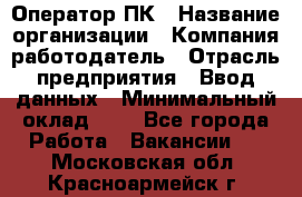 Оператор ПК › Название организации ­ Компания-работодатель › Отрасль предприятия ­ Ввод данных › Минимальный оклад ­ 1 - Все города Работа » Вакансии   . Московская обл.,Красноармейск г.